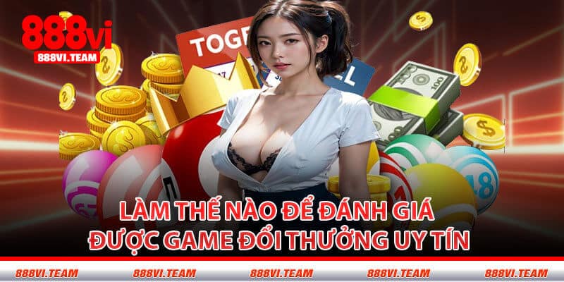 Làm Thế Nào Để Đánh Giá Được Game Đổi Thưởng Uy Tín