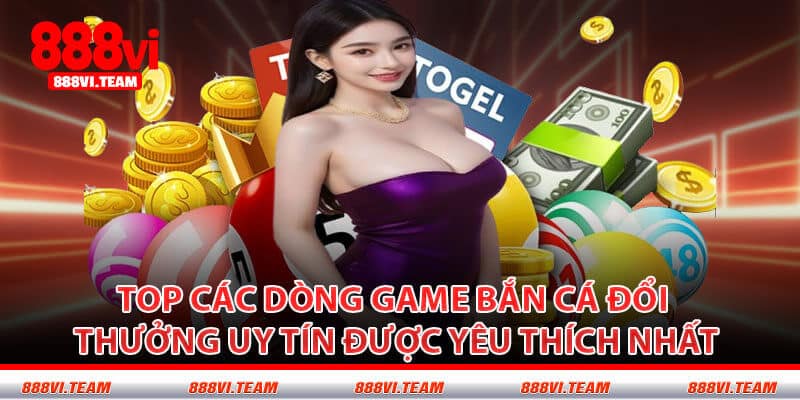 Top Các Dòng Game Bắn Cá Đổi Thưởng Uy Tín Được Yêu Thích Nhất